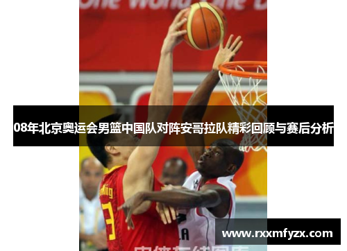 08年北京奥运会男篮中国队对阵安哥拉队精彩回顾与赛后分析