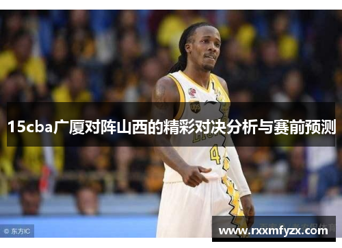 15cba广厦对阵山西的精彩对决分析与赛前预测