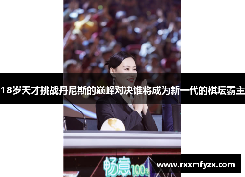 18岁天才挑战丹尼斯的巅峰对决谁将成为新一代的棋坛霸主