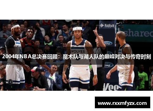 2004年NBA总决赛回顾：魔术队与湖人队的巅峰对决与传奇时刻