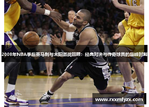 2008年NBA季后赛马刺与太阳激战回顾：经典对决与传奇球员的巅峰时刻