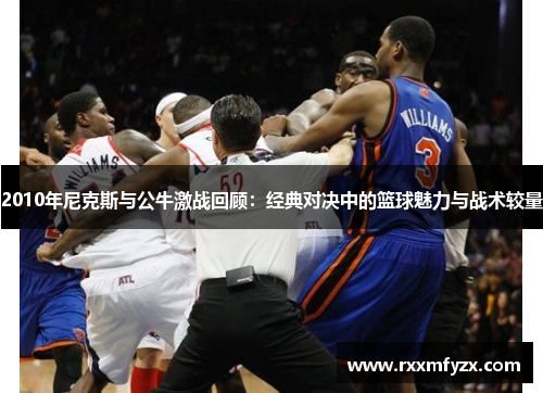2010年尼克斯与公牛激战回顾:经典对决中的篮球魅力与战术较量 2010年尼克斯与公牛激战回顾:经典对决中的篮球魅力与战术较量