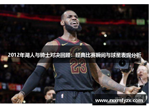 2012年湖人与骑士对决回顾:经典比赛瞬间与球星表现分析 2012年湖人与骑士对决回顾:经典比赛瞬间与球星表现分析