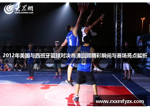 2012年美国与西班牙篮球对决高清回顾精彩瞬间与赛场亮点解析