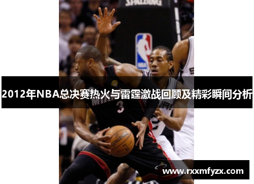 2012年NBA总决赛热火与雷霆激战回顾及精彩瞬间分析