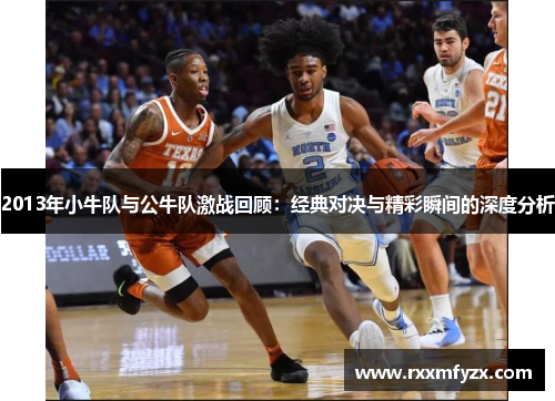 2013年小牛队与公牛队激战回顾：经典对决与精彩瞬间的深度分析