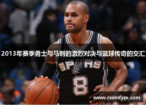 2013年赛季勇士与马刺的激烈对决与篮球传奇的交汇