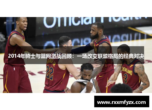 2014年骑士与篮网激战回顾：一场改变联盟格局的经典对决