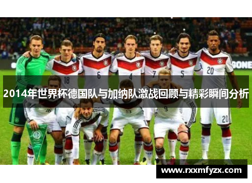 2014年世界杯德国队与加纳队激战回顾与精彩瞬间分析