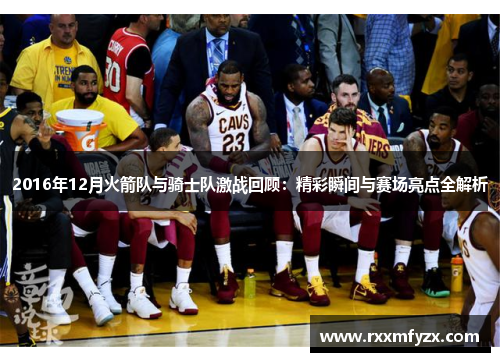 2016年12月火箭队与骑士队激战回顾：精彩瞬间与赛场亮点全解析