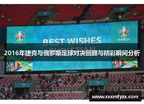 2016年捷克与俄罗斯足球对决回顾与精彩瞬间分析