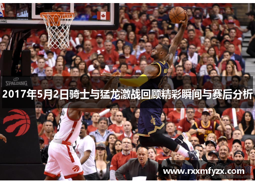 2017年5月2日骑士与猛龙激战回顾精彩瞬间与赛后分析