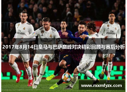 2017年8月14日皇马与巴萨巅峰对决精彩回顾与赛后分析