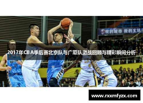2017年CBA季后赛北京队与广厦队激战回顾与精彩瞬间分析