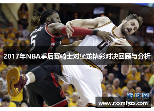 2017年NBA季后赛骑士对猛龙精彩对决回顾与分析