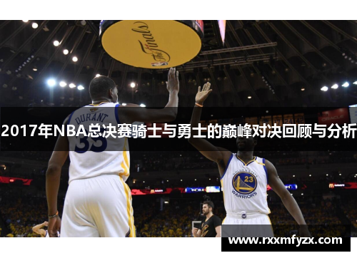 2017年NBA总决赛骑士与勇士的巅峰对决回顾与分析