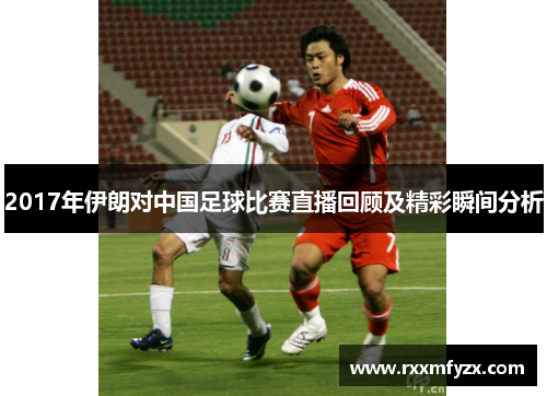 2017年伊朗对中国足球比赛直播回顾及精彩瞬间分析