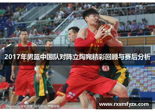 2017年男篮中国队对阵立陶宛精彩回顾与赛后分析