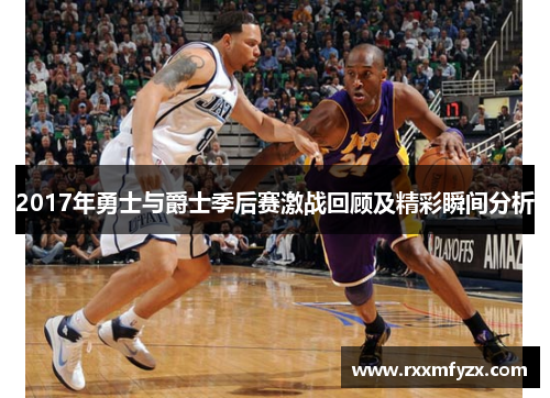 2017年勇士与爵士季后赛激战回顾及精彩瞬间分析