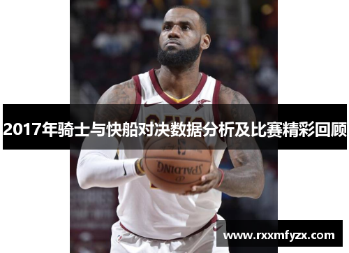2017年骑士与快船对决数据分析及比赛精彩回顾