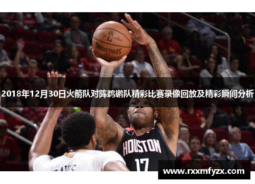 2018年12月30日火箭队对阵鹈鹕队精彩比赛录像回放及精彩瞬间分析