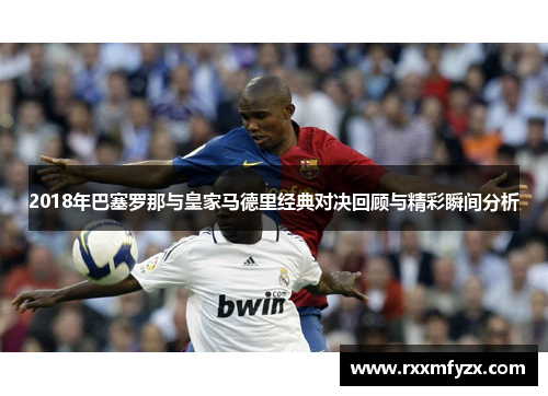 2018年巴塞罗那与皇家马德里经典对决回顾与精彩瞬间分析