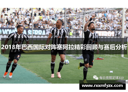 2018年巴西国际对阵塞阿拉精彩回顾与赛后分析