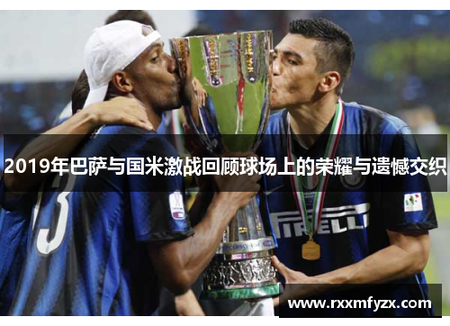 2019年巴萨与国米激战回顾球场上的荣耀与遗憾交织
