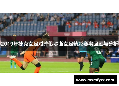 2019年捷克女足对阵俄罗斯女足精彩赛事回顾与分析