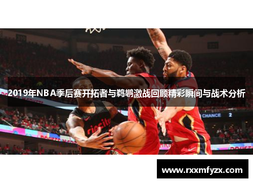2019年NBA季后赛开拓者与鹈鹕激战回顾精彩瞬间与战术分析