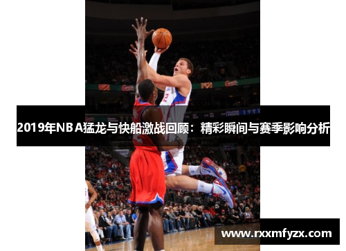 2019年NBA猛龙与快船激战回顾：精彩瞬间与赛季影响分析