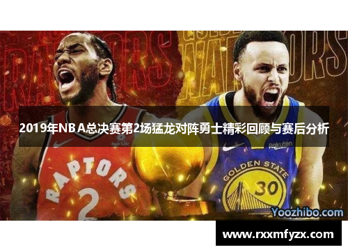 2019年NBA总决赛第2场猛龙对阵勇士精彩回顾与赛后分析