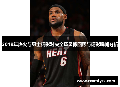 2019年热火与勇士精彩对决全场录像回顾与精彩瞬间分析