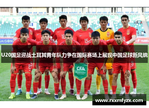 U20国足迎战土耳其青年队力争在国际赛场上展现中国足球新风貌