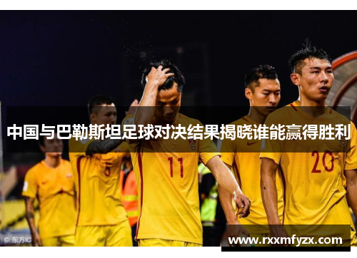 中国与巴勒斯坦足球对决结果揭晓谁能赢得胜利