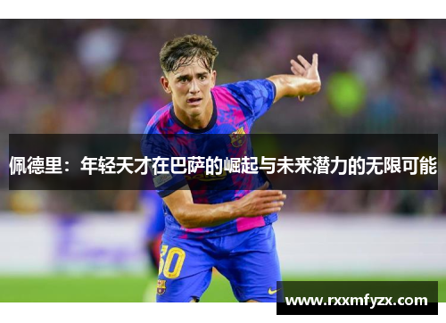 佩德里：年轻天才在巴萨的崛起与未来潜力的无限可能