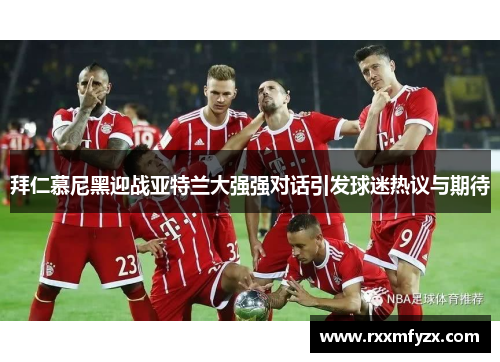 拜仁慕尼黑迎战亚特兰大强强对话引发球迷热议与期待