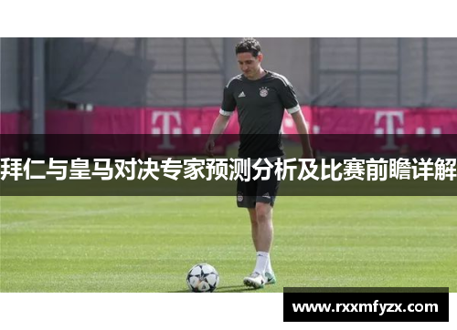 拜仁与皇马对决专家预测分析及比赛前瞻详解