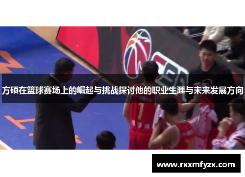 方硕在篮球赛场上的崛起与挑战探讨他的职业生涯与未来发展方向