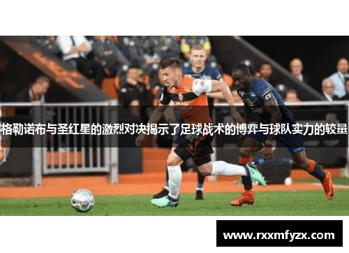 格勒诺布与圣红星的激烈对决揭示了足球战术的博弈与球队实力的较量